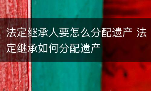 法定继承人要怎么分配遗产 法定继承如何分配遗产