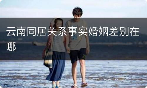 云南同居关系事实婚姻差别在哪