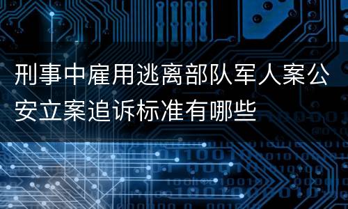 刑事中雇用逃离部队军人案公安立案追诉标准有哪些