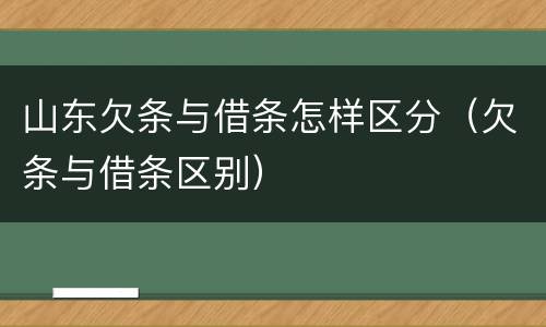山东欠条与借条怎样区分（欠条与借条区别）