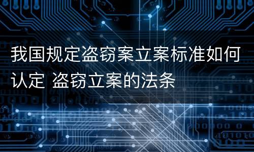 我国规定盗窃案立案标准如何认定 盗窃立案的法条