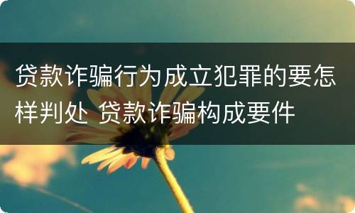 贷款诈骗行为成立犯罪的要怎样判处 贷款诈骗构成要件