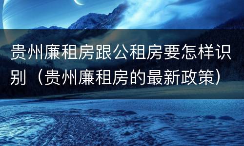 贵州廉租房跟公租房要怎样识别（贵州廉租房的最新政策）