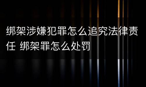 绑架涉嫌犯罪怎么追究法律责任 绑架罪怎么处罚