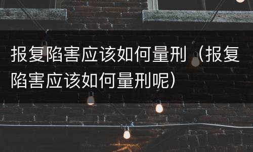 报复陷害应该如何量刑（报复陷害应该如何量刑呢）
