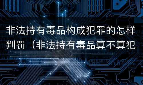 非法持有毒品构成犯罪的怎样判罚（非法持有毒品算不算犯法）