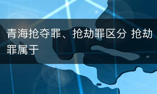 青海抢夺罪、抢劫罪区分 抢劫罪属于