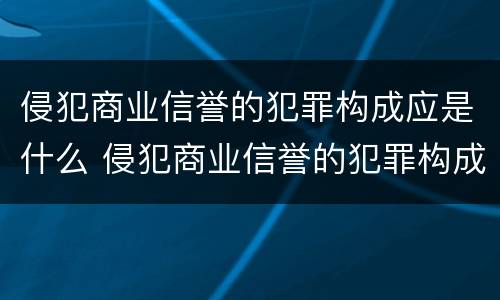 侵犯商业信誉的犯罪构成应是什么 侵犯商业信誉的犯罪构成应是什么行为