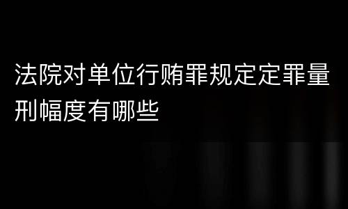 法院对单位行贿罪规定定罪量刑幅度有哪些