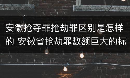 安徽抢夺罪抢劫罪区别是怎样的 安徽省抢劫罪数额巨大的标准