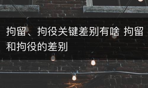 拘留、拘役关键差别有啥 拘留和拘役的差别