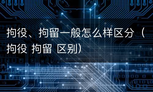 拘役、拘留一般怎么样区分（拘役 拘留 区别）