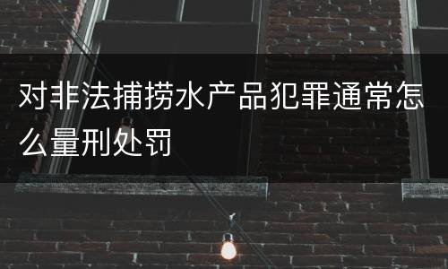 对非法捕捞水产品犯罪通常怎么量刑处罚