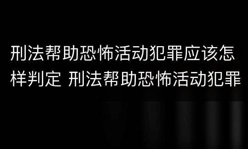 刑法帮助恐怖活动犯罪应该怎样判定 刑法帮助恐怖活动犯罪应该怎样判定呢