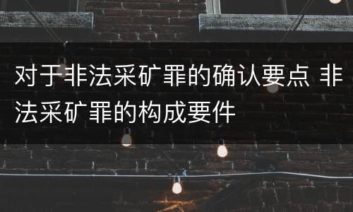 对于非法采矿罪的确认要点 非法采矿罪的构成要件