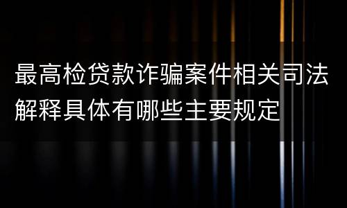 最高检贷款诈骗案件相关司法解释具体有哪些主要规定