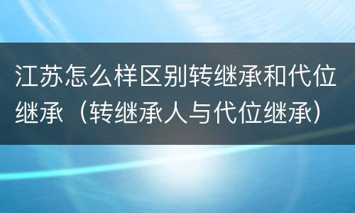 江苏怎么样区别转继承和代位继承（转继承人与代位继承）