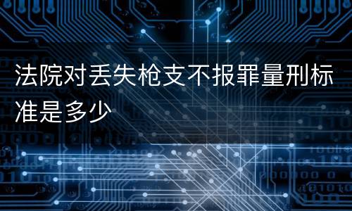 法院对丢失枪支不报罪量刑标准是多少