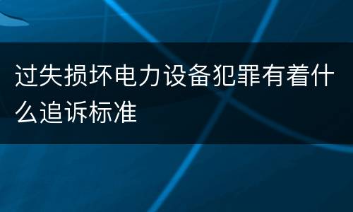 过失损坏电力设备犯罪有着什么追诉标准