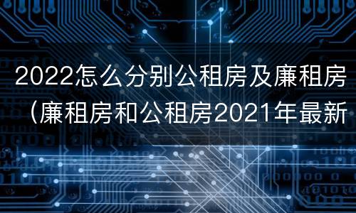 2022怎么分别公租房及廉租房（廉租房和公租房2021年最新通知）