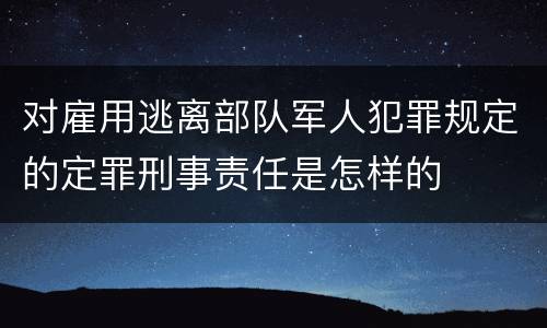 对雇用逃离部队军人犯罪规定的定罪刑事责任是怎样的