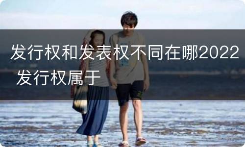 发行权和发表权不同在哪2022 发行权属于