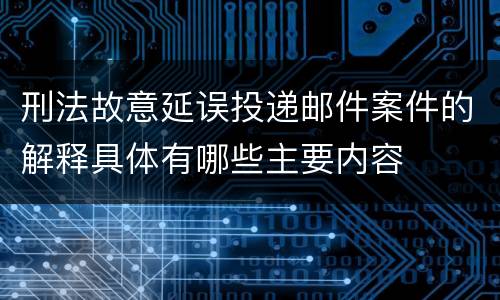 刑法故意延误投递邮件案件的解释具体有哪些主要内容