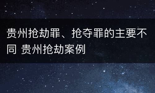 贵州抢劫罪、抢夺罪的主要不同 贵州抢劫案例
