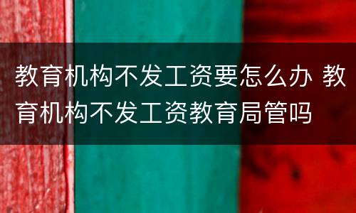 教育机构不发工资要怎么办 教育机构不发工资教育局管吗