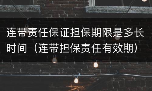 连带责任保证担保期限是多长时间（连带担保责任有效期）