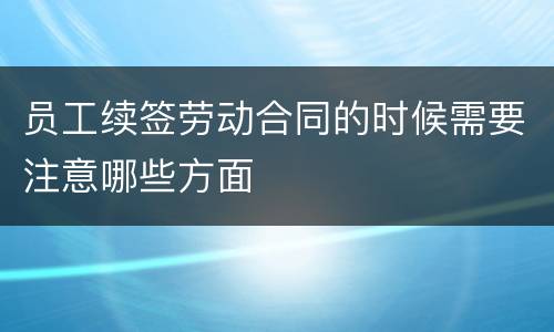 员工续签劳动合同的时候需要注意哪些方面