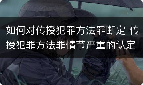 如何对传授犯罪方法罪断定 传授犯罪方法罪情节严重的认定