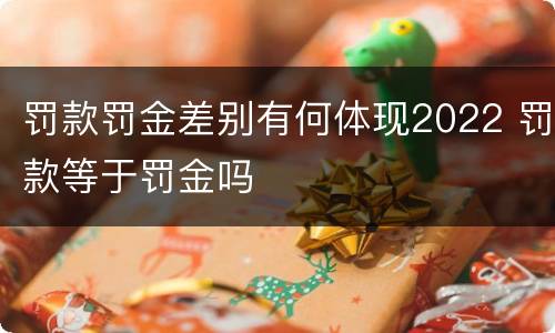 罚款罚金差别有何体现2022 罚款等于罚金吗