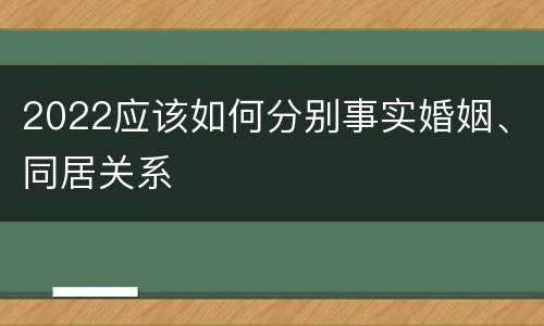 2022应该如何分别事实婚姻、同居关系