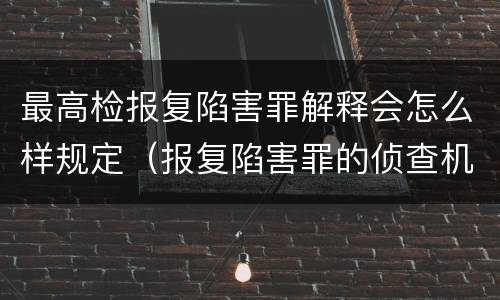 最高检报复陷害罪解释会怎么样规定（报复陷害罪的侦查机关是）