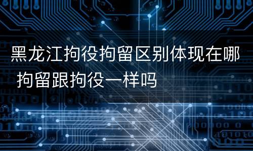 黑龙江拘役拘留区别体现在哪 拘留跟拘役一样吗