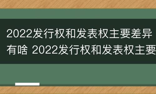 2022发行权和发表权主要差异有啥 2022发行权和发表权主要差异有啥
