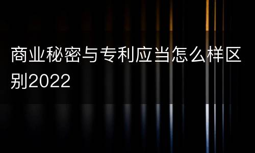 商业秘密与专利应当怎么样区别2022