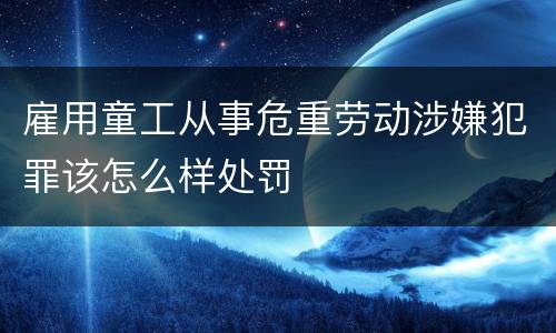 雇用童工从事危重劳动涉嫌犯罪该怎么样处罚