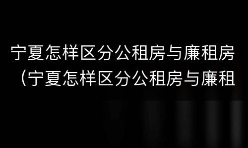 宁夏怎样区分公租房与廉租房（宁夏怎样区分公租房与廉租房区别）