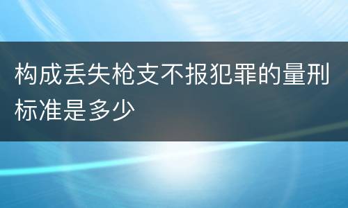 构成丢失枪支不报犯罪的量刑标准是多少