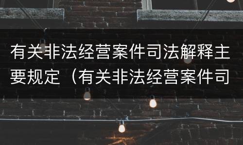 有关非法经营案件司法解释主要规定（有关非法经营案件司法解释主要规定有）