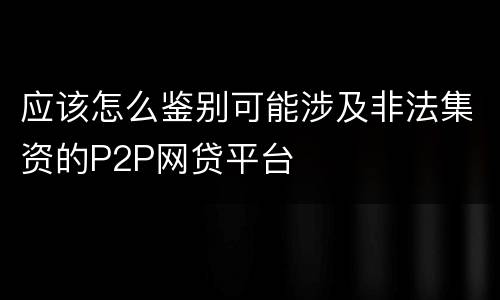 应该怎么鉴别可能涉及非法集资的P2P网贷平台