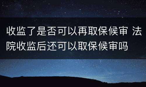 收监了是否可以再取保候审 法院收监后还可以取保候审吗