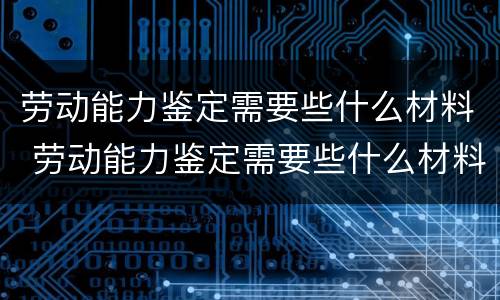 劳动能力鉴定需要些什么材料 劳动能力鉴定需要些什么材料和证件