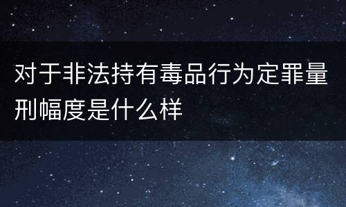 对于非法持有毒品行为定罪量刑幅度是什么样