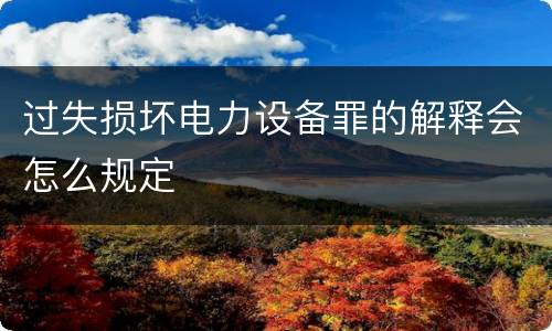 过失损坏电力设备罪的解释会怎么规定
