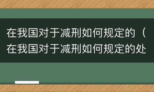 在我国对于减刑如何规定的（在我国对于减刑如何规定的处罚）