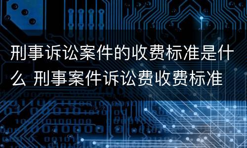 刑事诉讼案件的收费标准是什么 刑事案件诉讼费收费标准