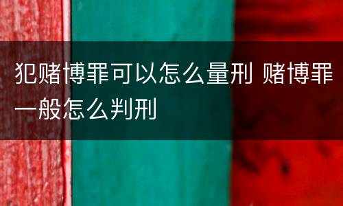 犯赌博罪可以怎么量刑 赌博罪一般怎么判刑